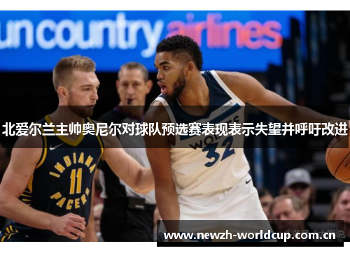 北爱尔兰主帅奥尼尔对球队预选赛表现表示失望并呼吁改进 北爱尔兰主帅奥尼尔对球队预选赛表现表示失望并呼吁改进