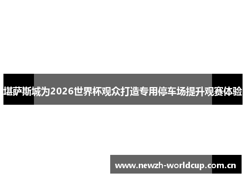 堪萨斯城为2026世界杯观众打造专用停车场提升观赛体验 堪萨斯城为2026世界杯观众打造专用停车场提升观赛体验